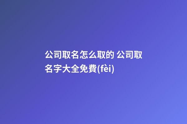 公司取名怎么取的 公司取名字大全免費(fèi)-第1張-公司起名-玄機(jī)派